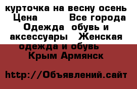 курточка на весну-осень › Цена ­ 700 - Все города Одежда, обувь и аксессуары » Женская одежда и обувь   . Крым,Армянск